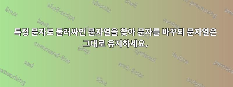 특정 문자로 둘러싸인 문자열을 찾아 문자를 바꾸되 문자열은 그대로 유지하세요.