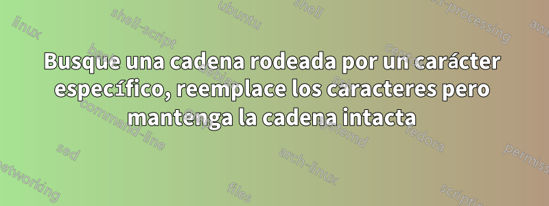 Busque una cadena rodeada por un carácter específico, reemplace los caracteres pero mantenga la cadena intacta