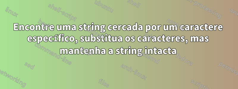 Encontre uma string cercada por um caractere específico, substitua os caracteres, mas mantenha a string intacta