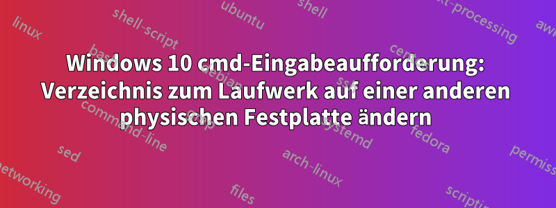 Windows 10 cmd-Eingabeaufforderung: Verzeichnis zum Laufwerk auf einer anderen physischen Festplatte ändern