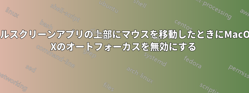 フルスクリーンアプリの上部にマウスを移動したときにMacOS Xのオートフォーカスを無効にする