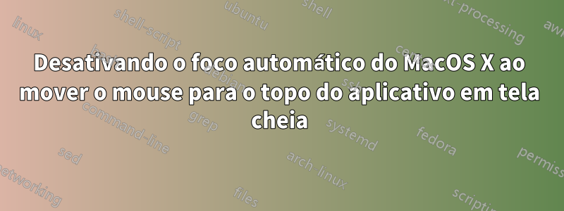 Desativando o foco automático do MacOS X ao mover o mouse para o topo do aplicativo em tela cheia