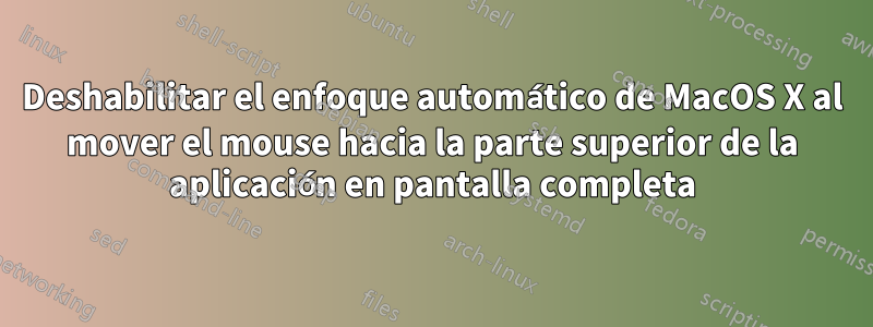 Deshabilitar el enfoque automático de MacOS X al mover el mouse hacia la parte superior de la aplicación en pantalla completa