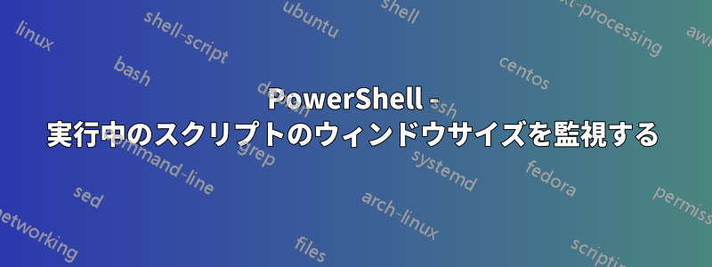 PowerShell - 実行中のスクリプトのウィンドウサイズを監視する