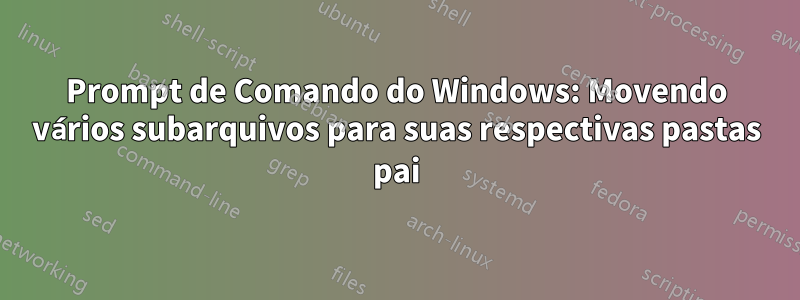 Prompt de Comando do Windows: Movendo vários subarquivos para suas respectivas pastas pai