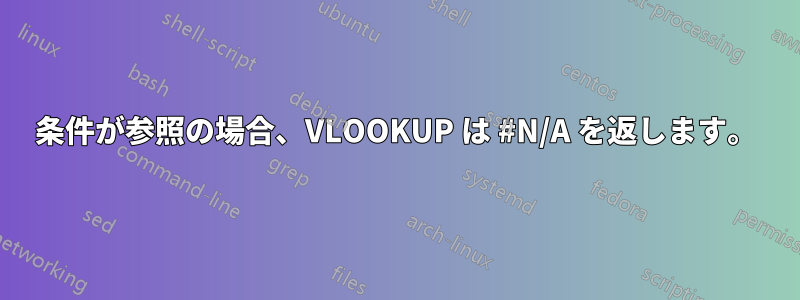 条件が参照の場合、VLOOKUP は #N/A を返します。