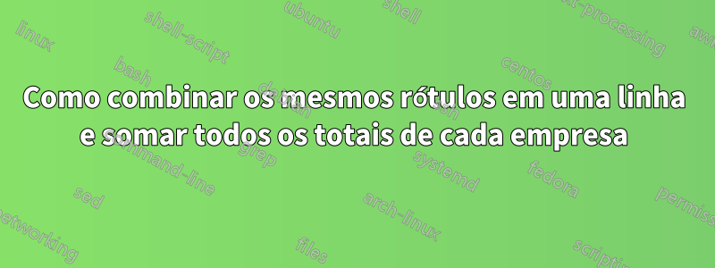 Como combinar os mesmos rótulos em uma linha e somar todos os totais de cada empresa