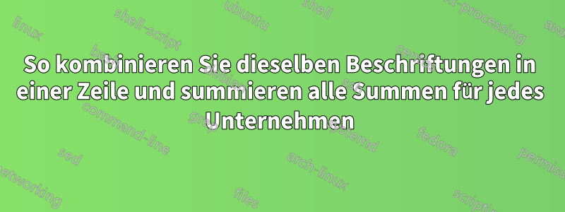 So kombinieren Sie dieselben Beschriftungen in einer Zeile und summieren alle Summen für jedes Unternehmen