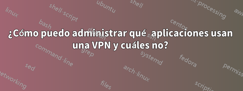 ¿Cómo puedo administrar qué aplicaciones usan una VPN y cuáles no?