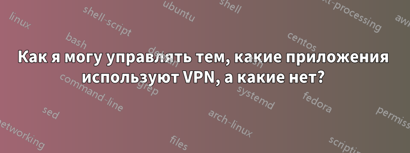 Как я могу управлять тем, какие приложения используют VPN, а какие нет?