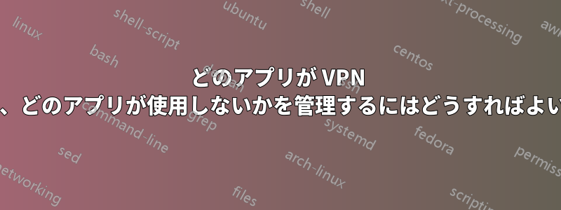 どのアプリが VPN を使用し、どのアプリが使用しないかを管理するにはどうすればよいですか?