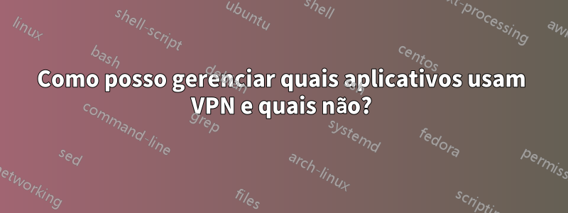 Como posso gerenciar quais aplicativos usam VPN e quais não?