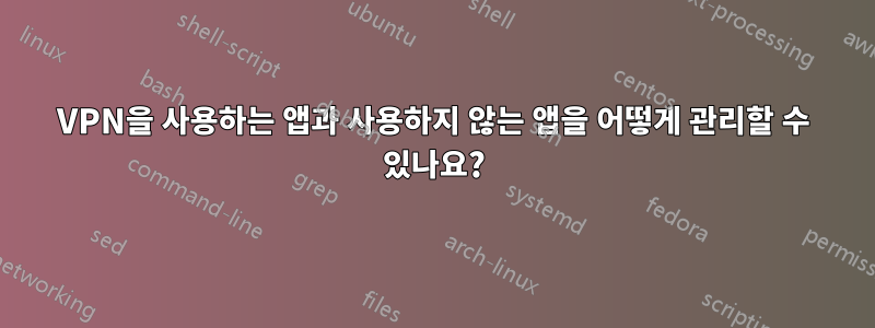 VPN을 사용하는 앱과 사용하지 않는 앱을 ​​어떻게 관리할 수 있나요?