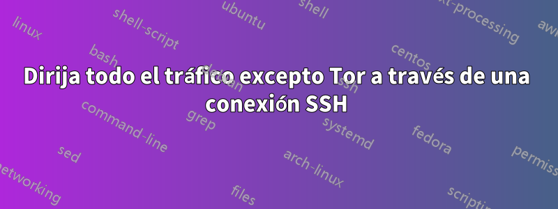 Dirija todo el tráfico excepto Tor a través de una conexión SSH