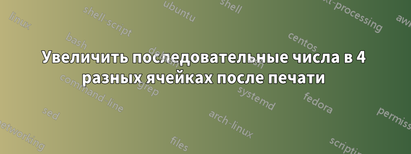 Увеличить последовательные числа в 4 разных ячейках после печати