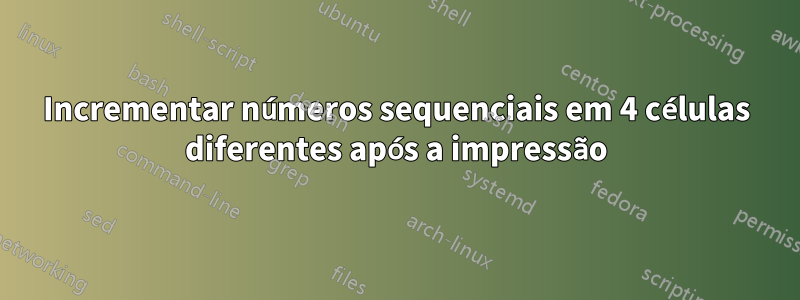 Incrementar números sequenciais em 4 células diferentes após a impressão