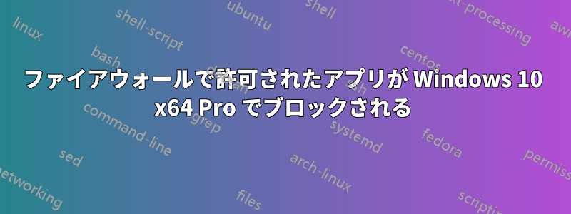 ファイアウォールで許可されたアプリが Windows 10 x64 Pro でブロックされる