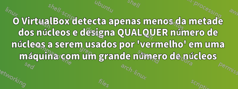 O VirtualBox detecta apenas menos da metade dos núcleos e designa QUALQUER número de núcleos a serem usados ​​por 'vermelho' em uma máquina com um grande número de núcleos