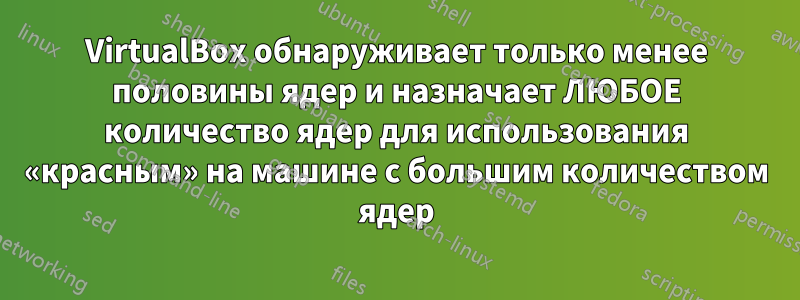 VirtualBox обнаруживает только менее половины ядер и назначает ЛЮБОЕ количество ядер для использования «красным» на машине с большим количеством ядер