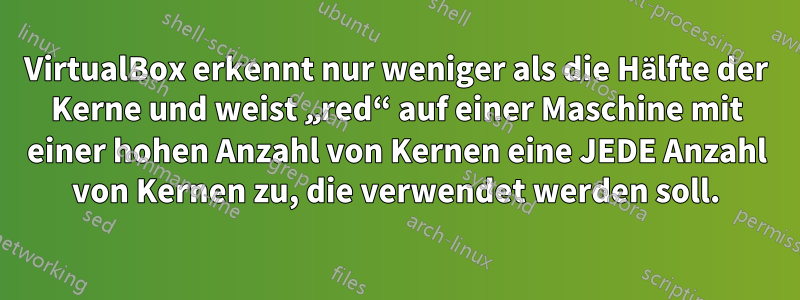 VirtualBox erkennt nur weniger als die Hälfte der Kerne und weist „red“ auf einer Maschine mit einer hohen Anzahl von Kernen eine JEDE Anzahl von Kernen zu, die verwendet werden soll.