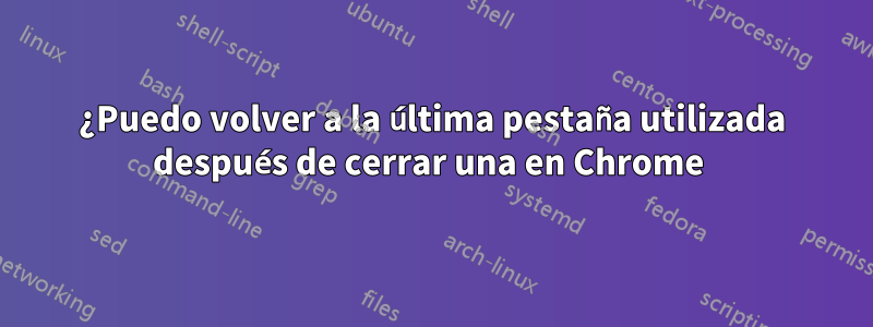 ¿Puedo volver a la última pestaña utilizada después de cerrar una en Chrome 