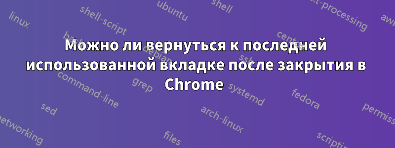 Можно ли вернуться к последней использованной вкладке после закрытия в Chrome 