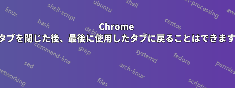 Chrome でタブを閉じた後、最後に使用したタブに戻ることはできますか 