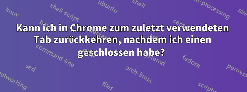 Kann ich in Chrome zum zuletzt verwendeten Tab zurückkehren, nachdem ich einen geschlossen habe? 