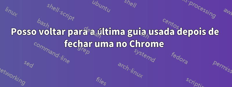 Posso voltar para a última guia usada depois de fechar uma no Chrome 