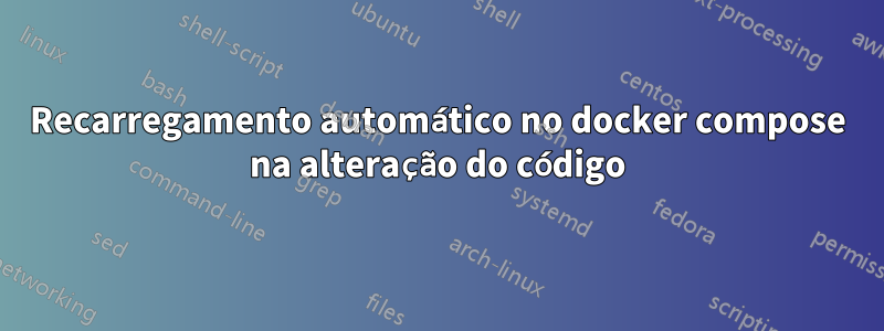 Recarregamento automático no docker compose na alteração do código