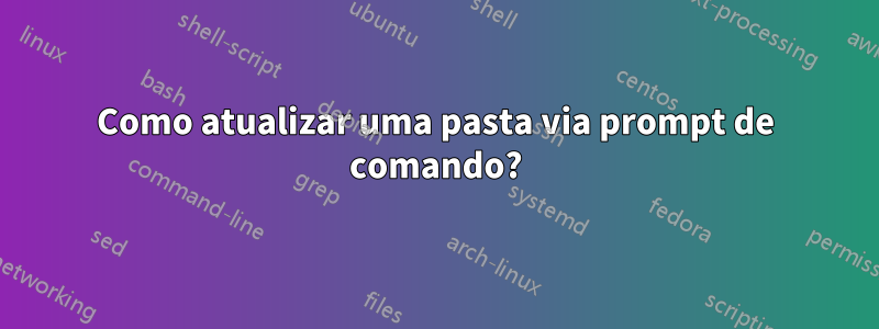 Como atualizar uma pasta via prompt de comando?