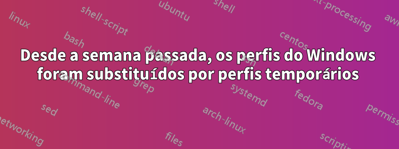 Desde a semana passada, os perfis do Windows foram substituídos por perfis temporários