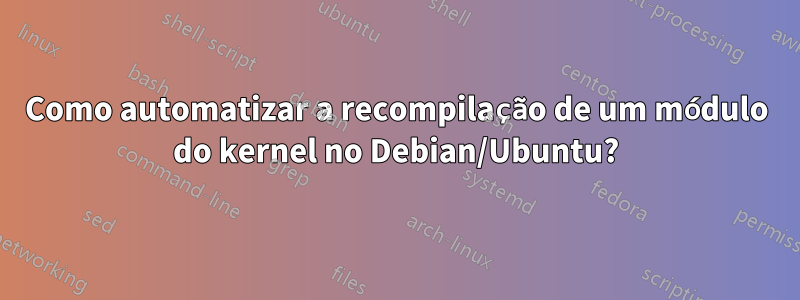 Como automatizar a recompilação de um módulo do kernel no Debian/Ubuntu?