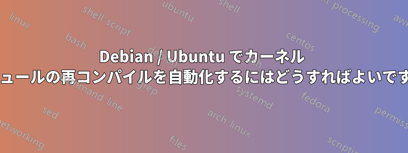 Debian / Ubuntu でカーネル モジュールの再コンパイルを自動化するにはどうすればよいですか?