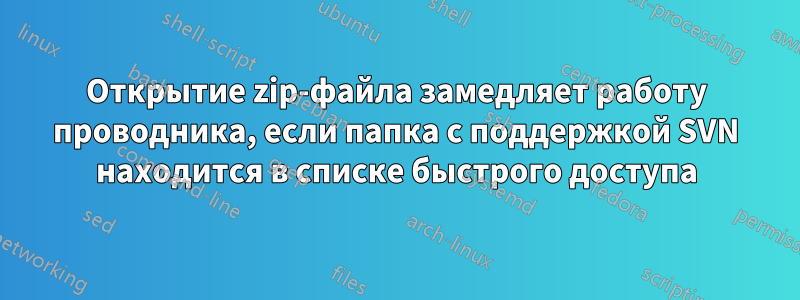 Открытие zip-файла замедляет работу проводника, если папка с поддержкой SVN находится в списке быстрого доступа