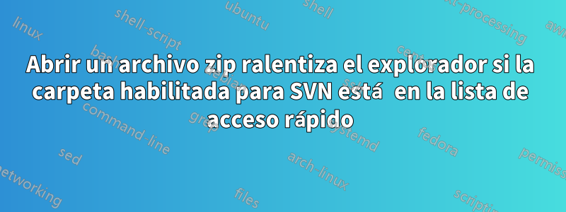 Abrir un archivo zip ralentiza el explorador si la carpeta habilitada para SVN está en la lista de acceso rápido