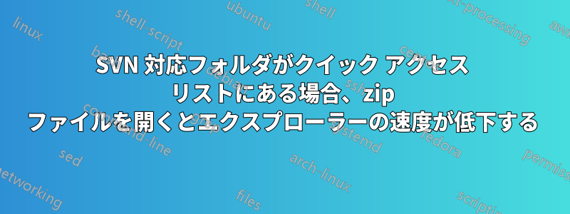 SVN 対応フォルダがクイック アクセス リストにある場合、zip ファイルを開くとエクスプローラーの速度が低下する