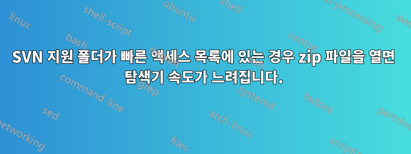 SVN 지원 폴더가 빠른 액세스 목록에 있는 경우 zip 파일을 열면 탐색기 속도가 느려집니다.