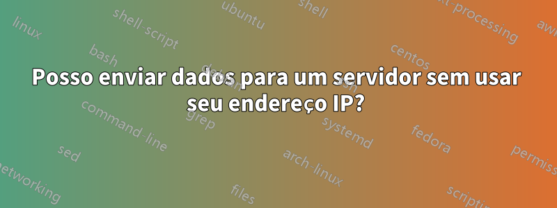 Posso enviar dados para um servidor sem usar seu endereço IP?