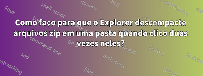 Como faço para que o Explorer descompacte arquivos zip em uma pasta quando clico duas vezes neles?