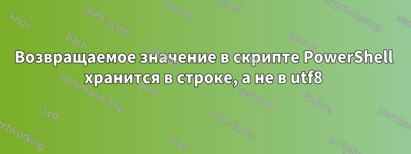 Возвращаемое значение в скрипте PowerShell хранится в строке, а не в utf8