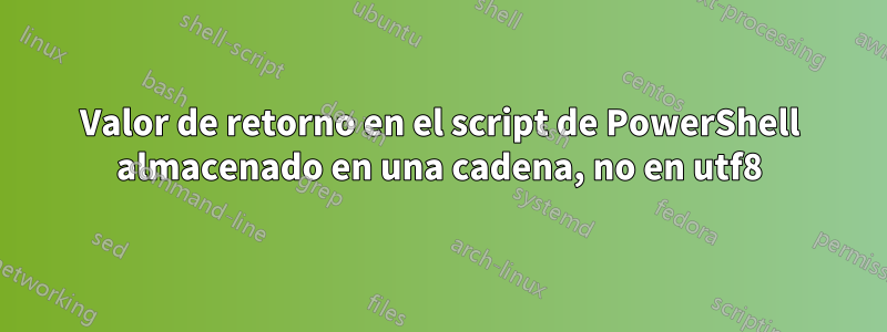 Valor de retorno en el script de PowerShell almacenado en una cadena, no en utf8