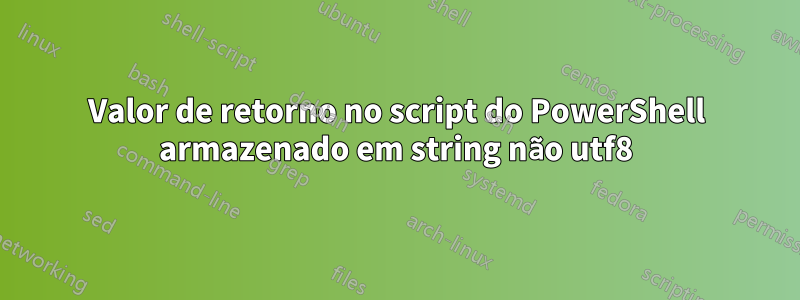 Valor de retorno no script do PowerShell armazenado em string não utf8