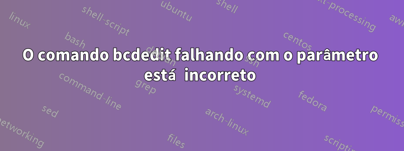 O comando bcdedit falhando com o parâmetro está incorreto