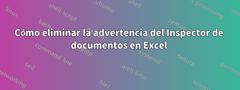 Cómo eliminar la advertencia del Inspector de documentos en Excel