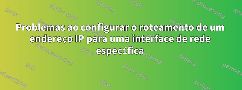 Problemas ao configurar o roteamento de um endereço IP para uma interface de rede específica