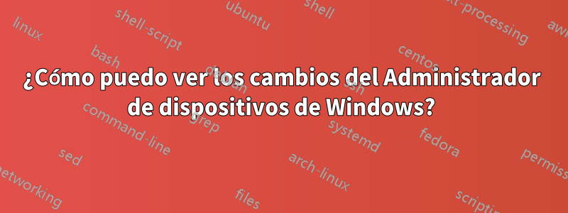 ¿Cómo puedo ver los cambios del Administrador de dispositivos de Windows?