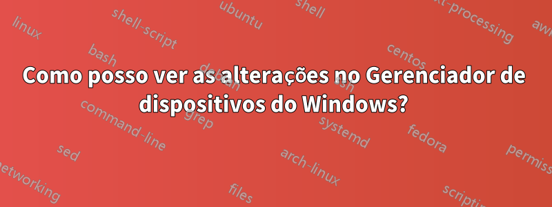 Como posso ver as alterações no Gerenciador de dispositivos do Windows?