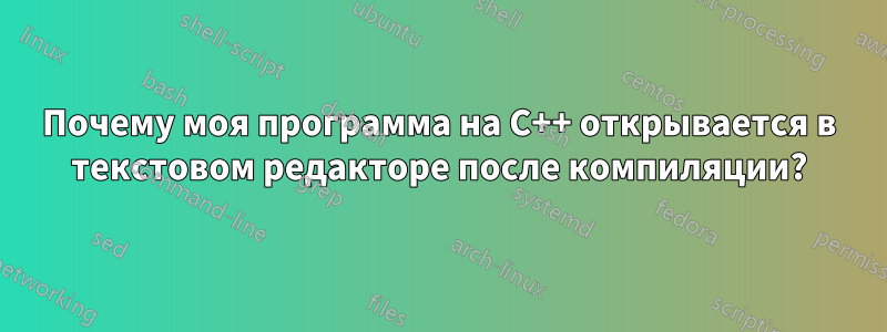 Почему моя программа на C++ открывается в текстовом редакторе после компиляции?