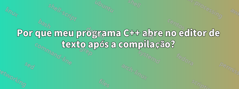 Por que meu programa C++ abre no editor de texto após a compilação?